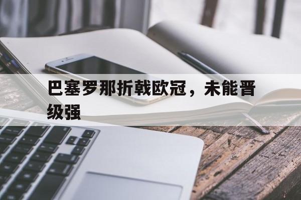 巴塞罗那折戟欧冠,未能晋级强(巴塞罗那足球俱乐部欧冠冠军) 巴塞罗那折戟欧冠,未能晋级强(巴塞罗那足球俱乐部欧冠冠军)